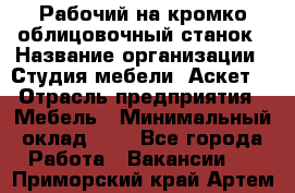 Рабочий на кромко-облицовочный станок › Название организации ­ Студия мебели «Аскет» › Отрасль предприятия ­ Мебель › Минимальный оклад ­ 1 - Все города Работа » Вакансии   . Приморский край,Артем г.